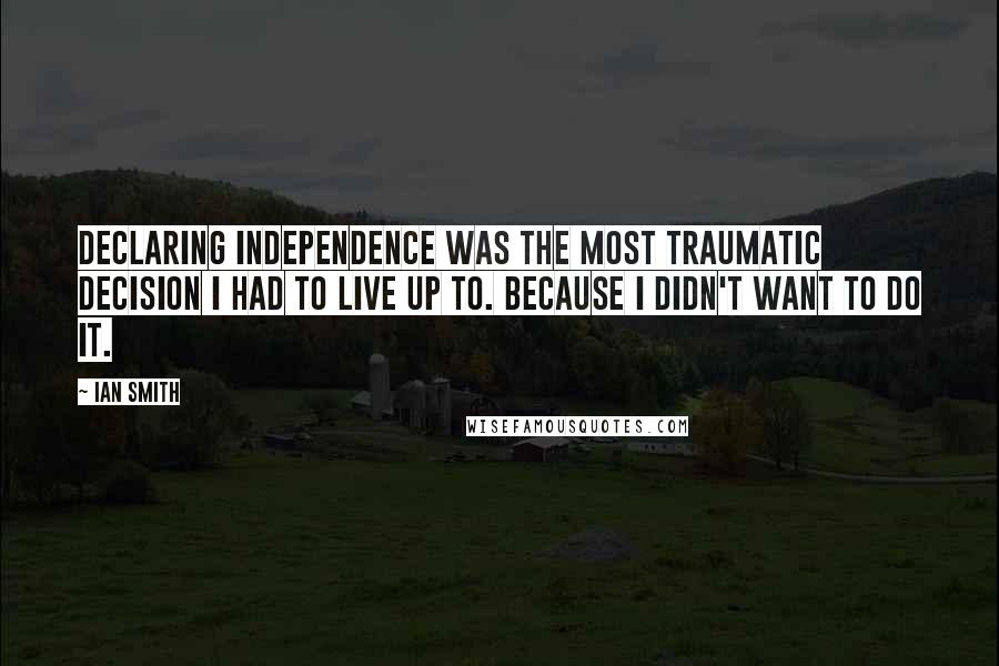 Ian Smith quotes: Declaring independence was the most traumatic decision I had to live up to. Because I didn't want to do it.