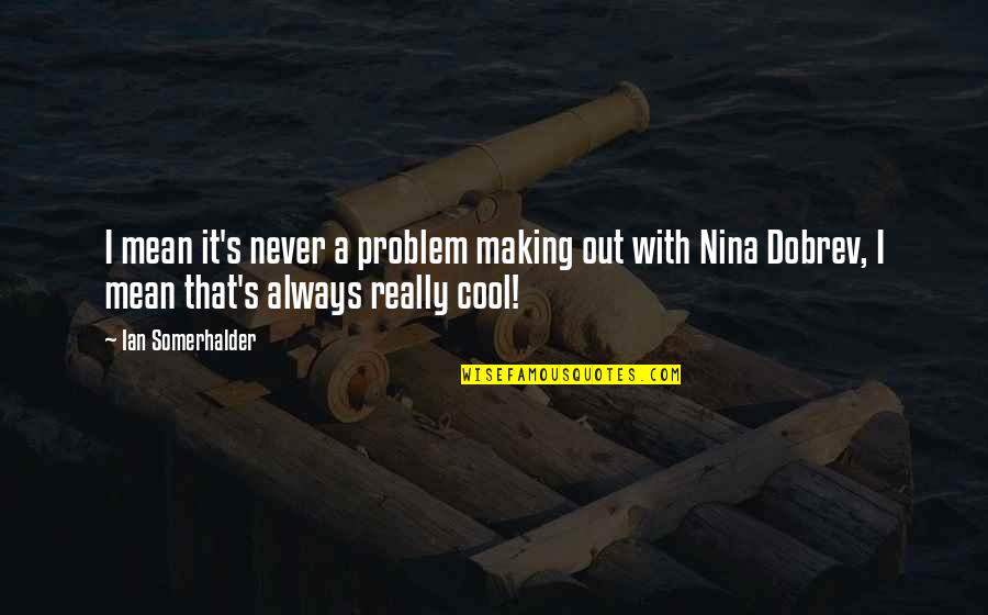 Ian Somerhalder Nina Dobrev Quotes By Ian Somerhalder: I mean it's never a problem making out