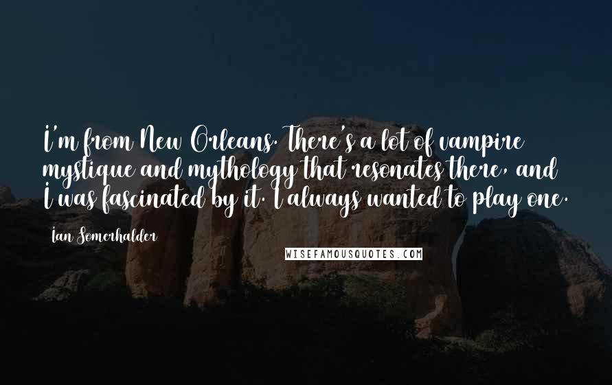 Ian Somerhalder quotes: I'm from New Orleans. There's a lot of vampire mystique and mythology that resonates there, and I was fascinated by it. I always wanted to play one.