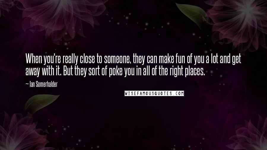 Ian Somerhalder quotes: When you're really close to someone, they can make fun of you a lot and get away with it. But they sort of poke you in all of the right