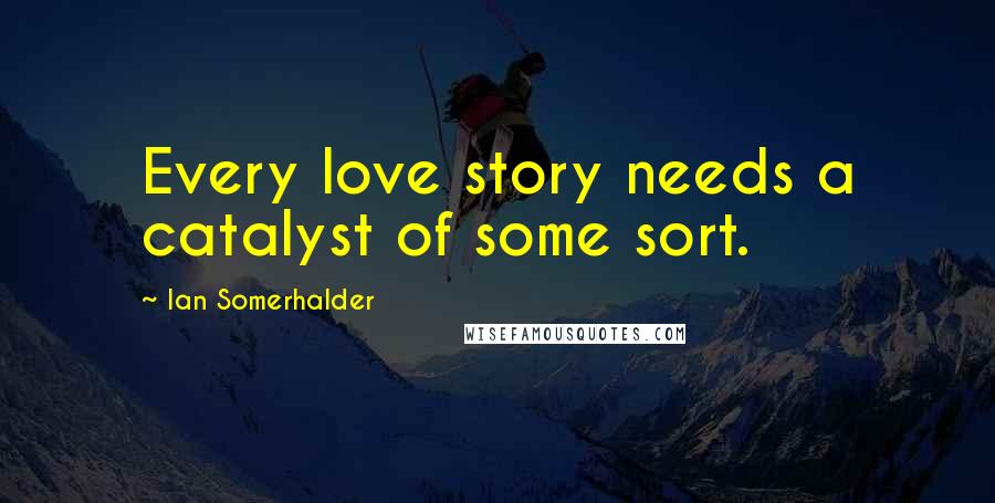 Ian Somerhalder quotes: Every love story needs a catalyst of some sort.