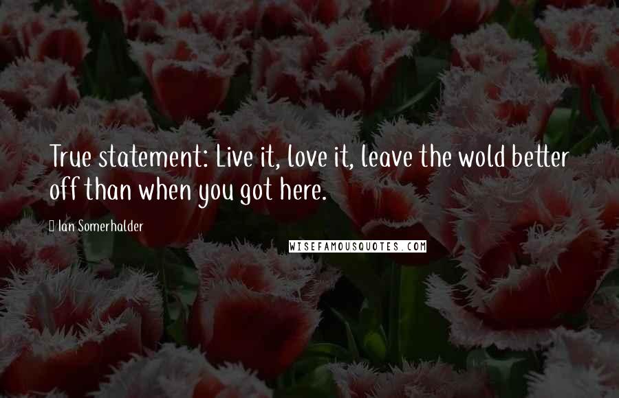 Ian Somerhalder quotes: True statement: Live it, love it, leave the wold better off than when you got here.