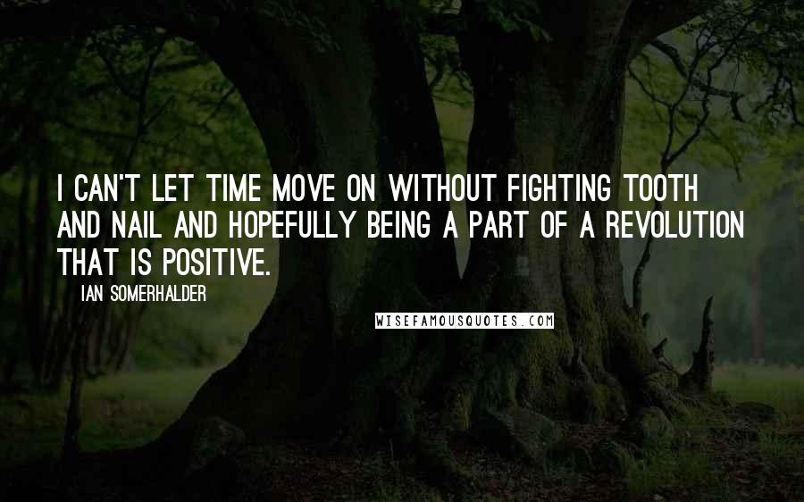 Ian Somerhalder quotes: I can't let time move on without fighting tooth and nail and hopefully being a part of a revolution that is positive.