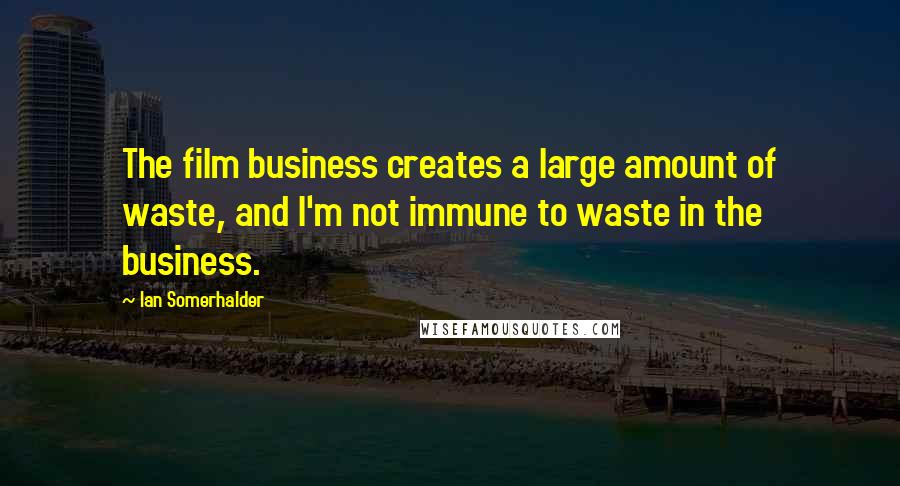 Ian Somerhalder quotes: The film business creates a large amount of waste, and I'm not immune to waste in the business.