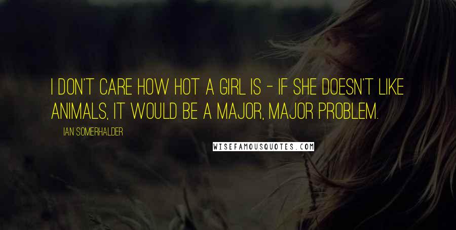 Ian Somerhalder quotes: I don't care how hot a girl is - if she doesn't like animals, it would be a major, major problem.