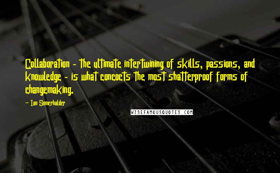 Ian Somerhalder quotes: Collaboration - the ultimate intertwining of skills, passions, and knowledge - is what concocts the most shatterproof forms of changemaking.