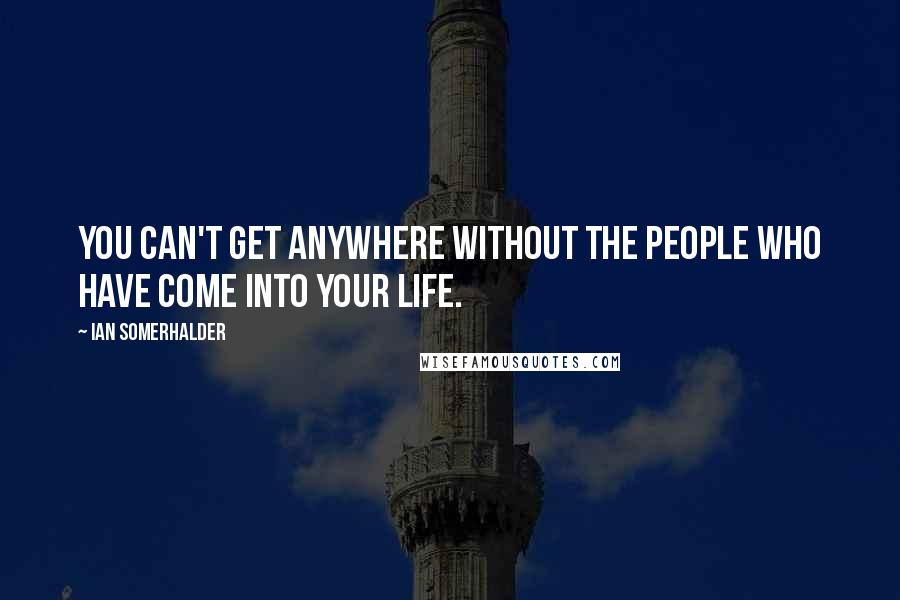 Ian Somerhalder quotes: You can't get anywhere without the people who have come into your life.