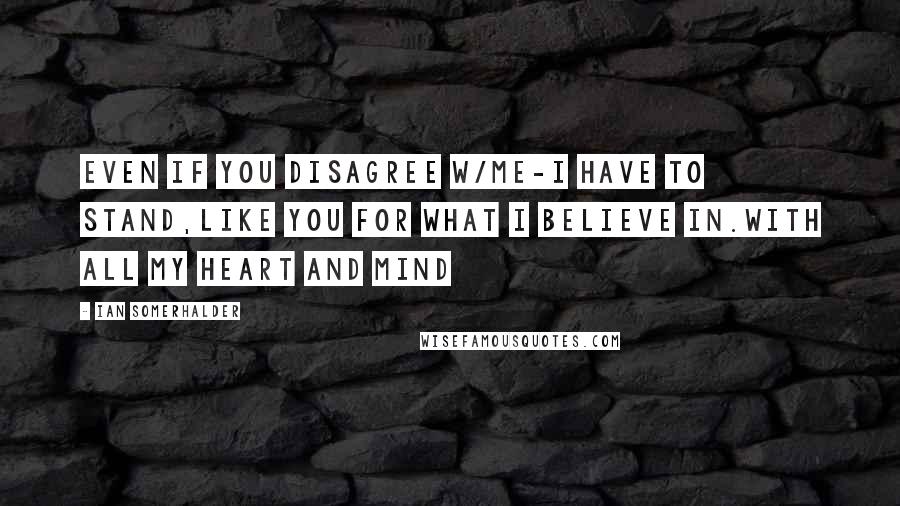 Ian Somerhalder quotes: Even if you disagree w/me-I HAVE TO STAND,like you FOR WHAT I BELIEVE IN.WITH ALL MY HEART AND MIND