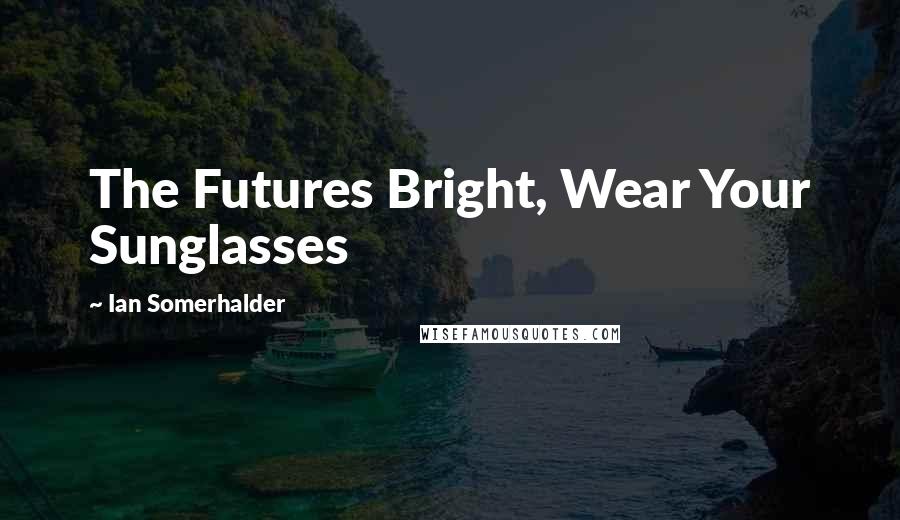 Ian Somerhalder quotes: The Futures Bright, Wear Your Sunglasses