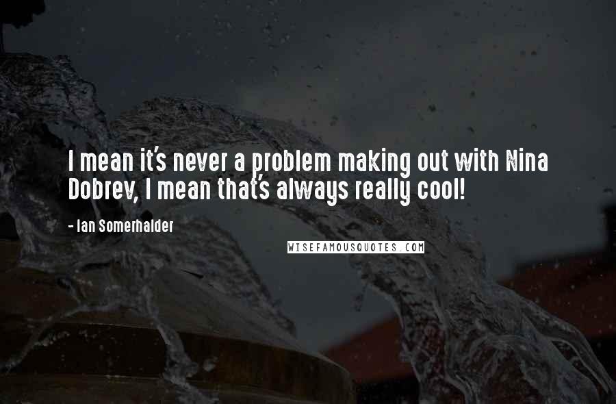 Ian Somerhalder quotes: I mean it's never a problem making out with Nina Dobrev, I mean that's always really cool!