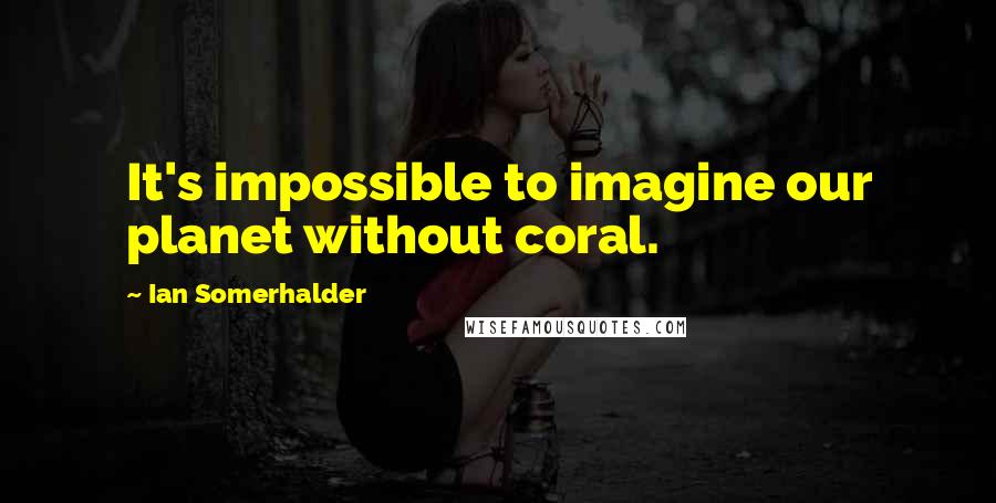 Ian Somerhalder quotes: It's impossible to imagine our planet without coral.