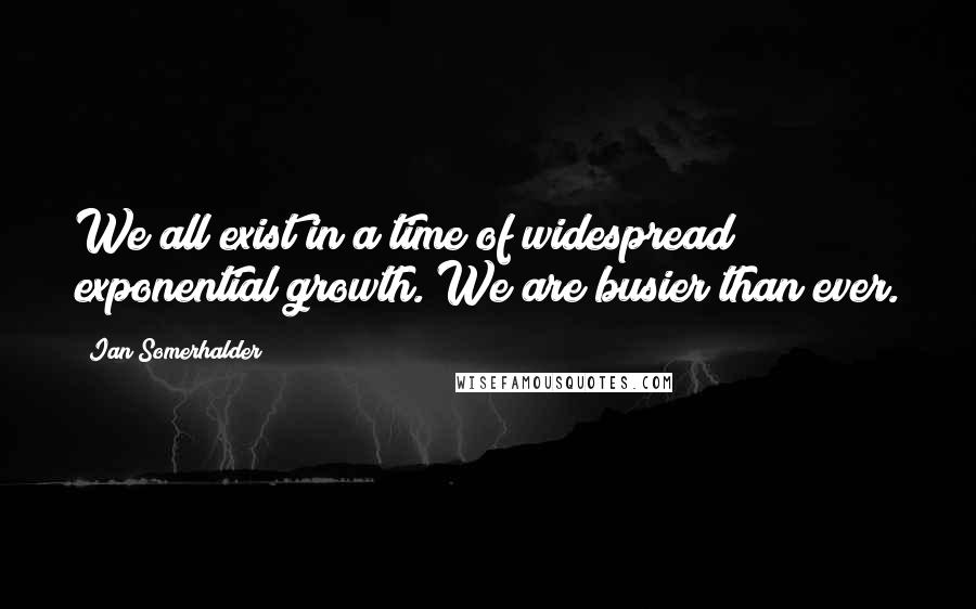 Ian Somerhalder quotes: We all exist in a time of widespread exponential growth. We are busier than ever.