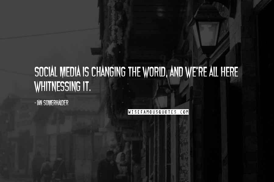 Ian Somerhalder quotes: Social media is changing the world, and we're all here whitnessing it.