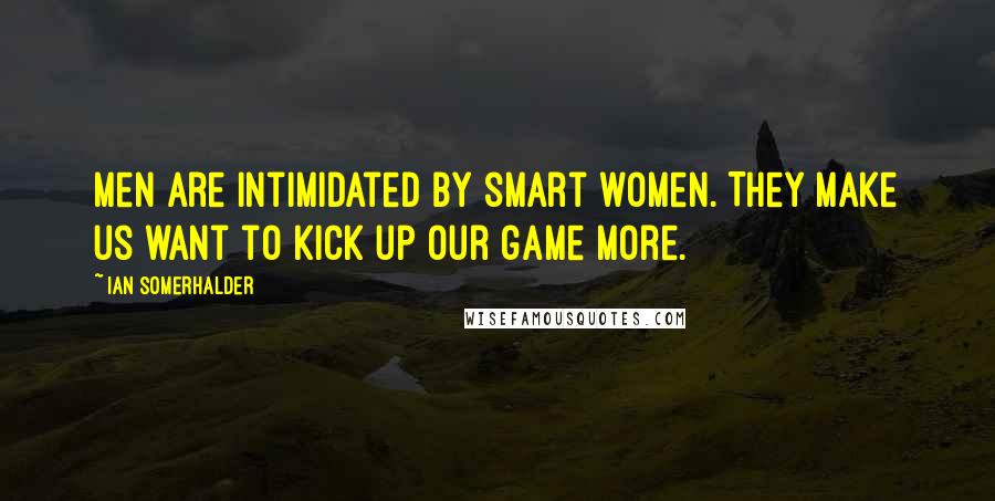 Ian Somerhalder quotes: Men are intimidated by smart women. They make us want to kick up our game more.