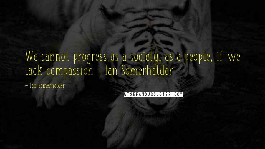 Ian Somerhalder quotes: We cannot progress as a society, as a people, if we lack compassion - Ian Somerhalder