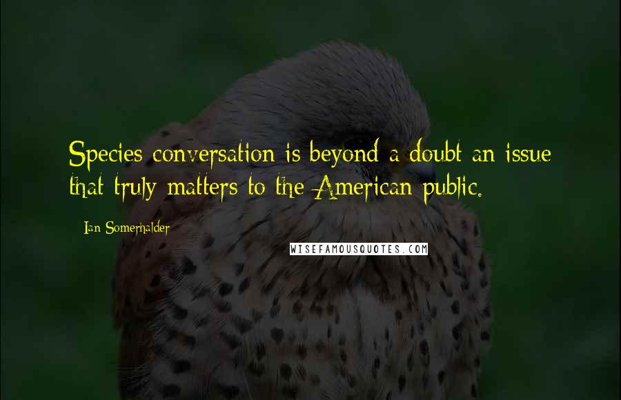 Ian Somerhalder quotes: Species conversation is beyond a doubt an issue that truly matters to the American public.