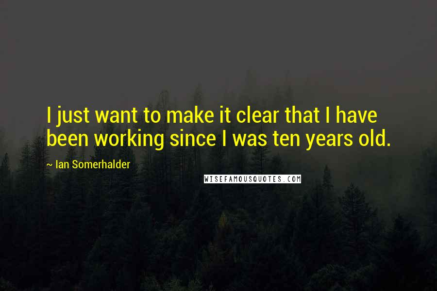 Ian Somerhalder quotes: I just want to make it clear that I have been working since I was ten years old.