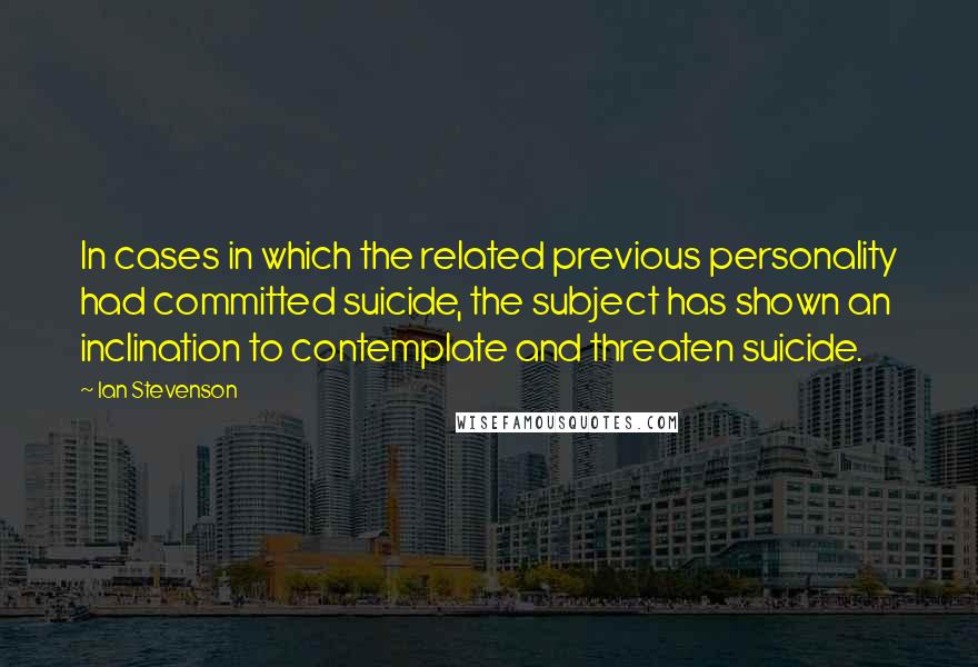 Ian Stevenson quotes: In cases in which the related previous personality had committed suicide, the subject has shown an inclination to contemplate and threaten suicide.
