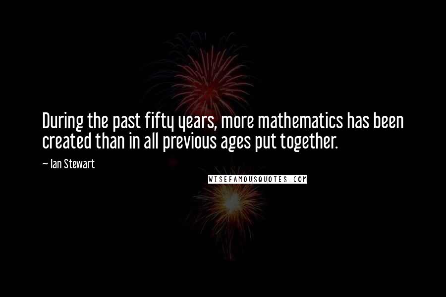 Ian Stewart quotes: During the past fifty years, more mathematics has been created than in all previous ages put together.
