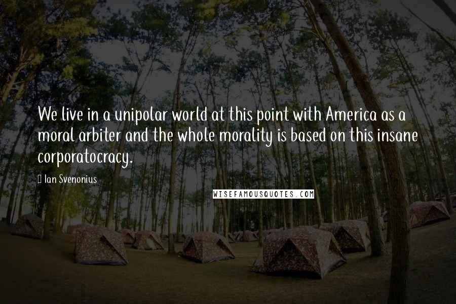 Ian Svenonius quotes: We live in a unipolar world at this point with America as a moral arbiter and the whole morality is based on this insane corporatocracy.