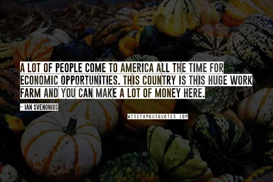 Ian Svenonius quotes: A lot of people come to America all the time for economic opportunities. This country is this huge work farm and you can make a lot of money here.