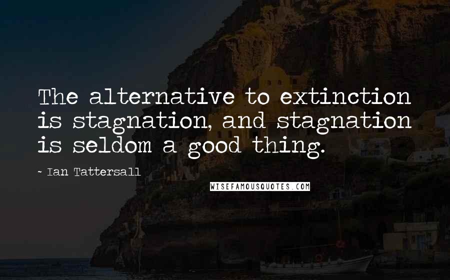 Ian Tattersall quotes: The alternative to extinction is stagnation, and stagnation is seldom a good thing.