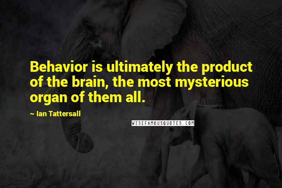 Ian Tattersall quotes: Behavior is ultimately the product of the brain, the most mysterious organ of them all.