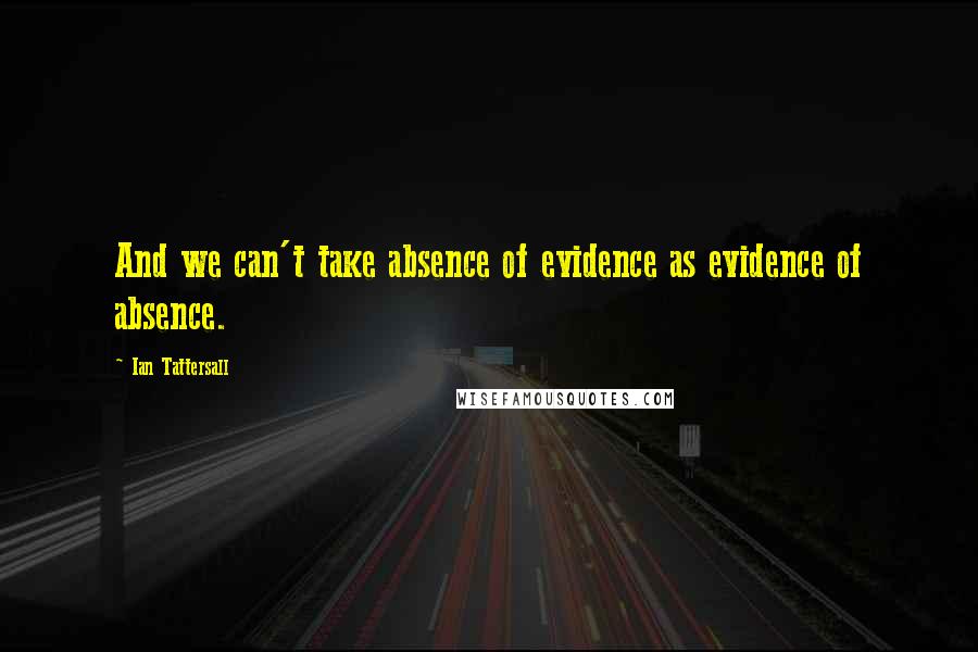 Ian Tattersall quotes: And we can't take absence of evidence as evidence of absence.