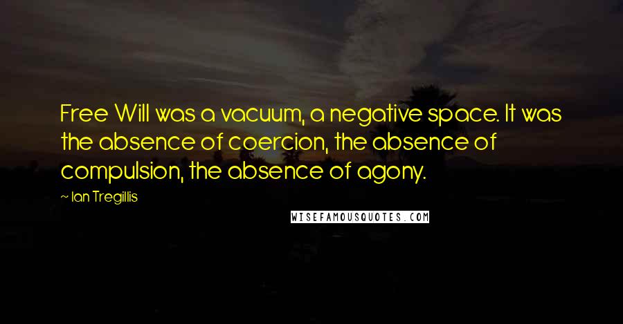 Ian Tregillis quotes: Free Will was a vacuum, a negative space. It was the absence of coercion, the absence of compulsion, the absence of agony.