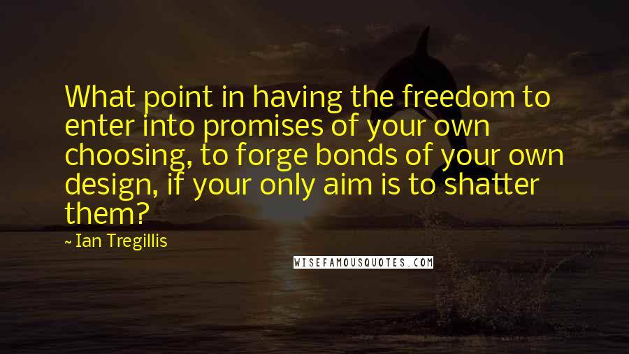 Ian Tregillis quotes: What point in having the freedom to enter into promises of your own choosing, to forge bonds of your own design, if your only aim is to shatter them?