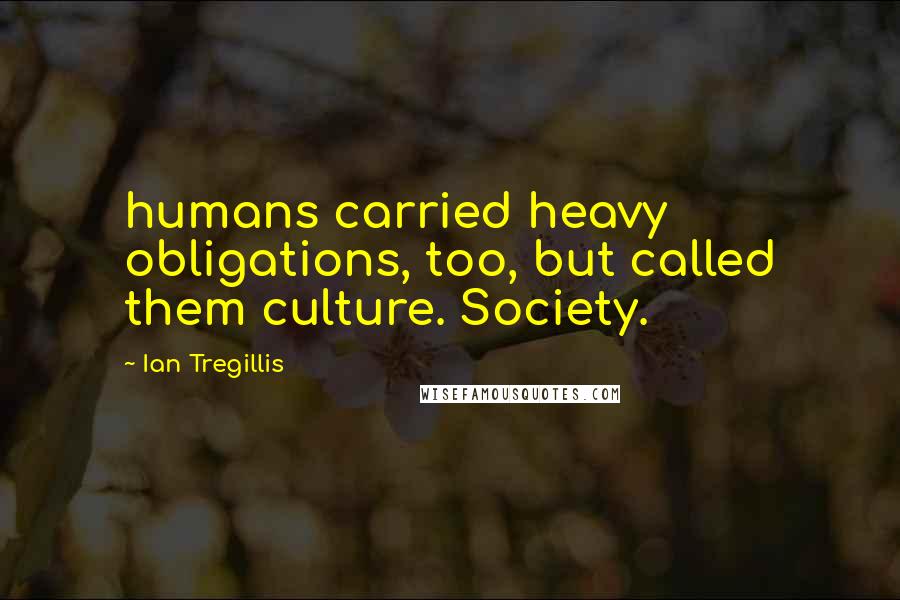 Ian Tregillis quotes: humans carried heavy obligations, too, but called them culture. Society.