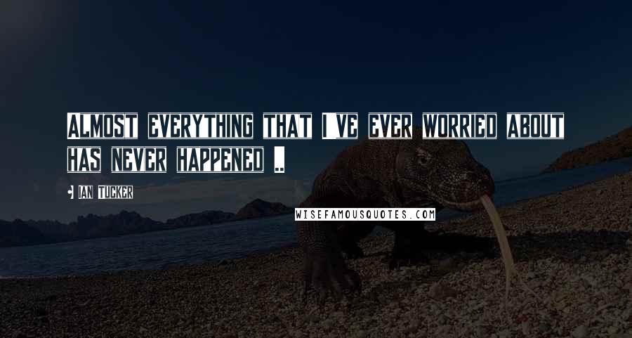 Ian Tucker quotes: Almost everything that I've ever worried about has never happened ..