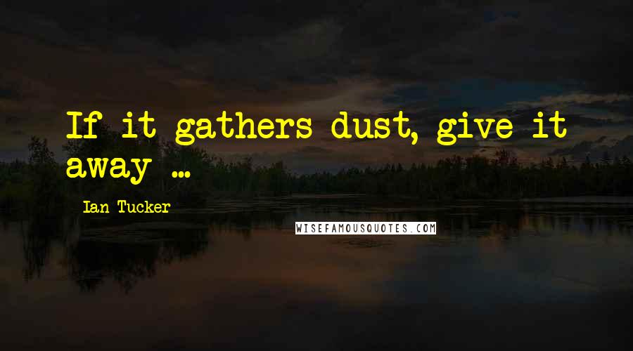Ian Tucker quotes: If it gathers dust, give it away ...