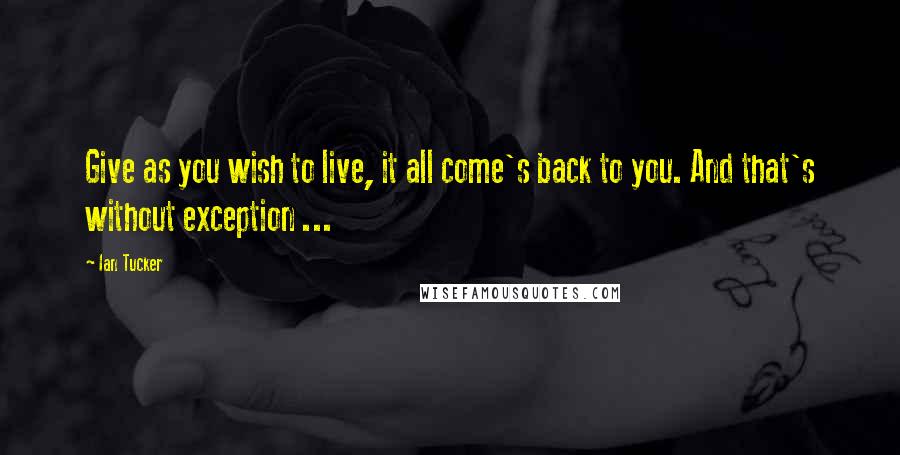 Ian Tucker quotes: Give as you wish to live, it all come's back to you. And that's without exception ...