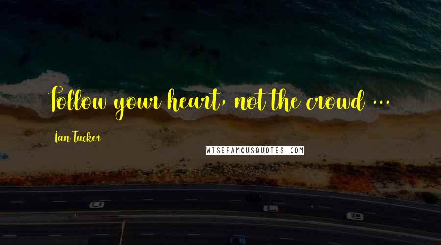 Ian Tucker quotes: Follow your heart, not the crowd ...