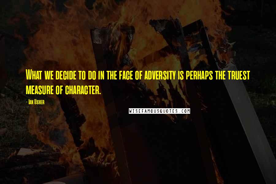 Ian Usher quotes: What we decide to do in the face of adversity is perhaps the truest measure of character.