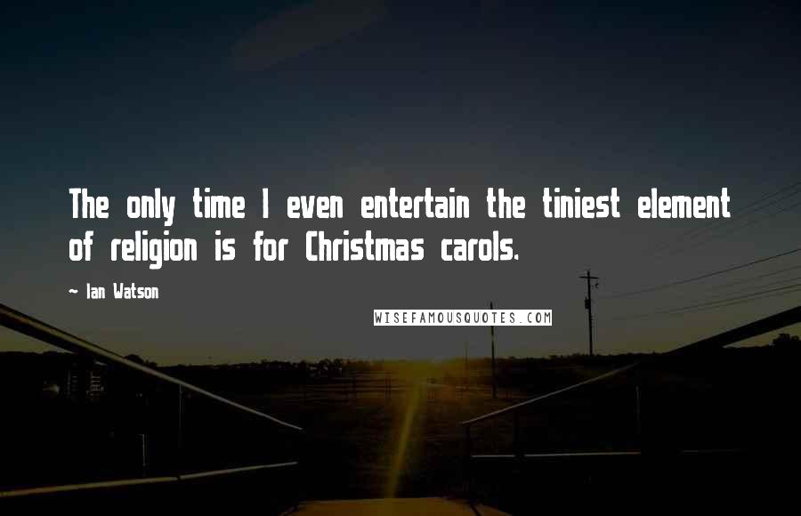 Ian Watson quotes: The only time I even entertain the tiniest element of religion is for Christmas carols.