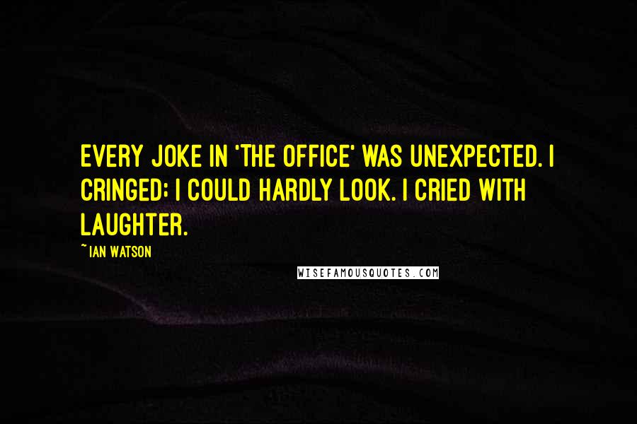 Ian Watson quotes: Every joke in 'The Office' was unexpected. I cringed; I could hardly look. I cried with laughter.