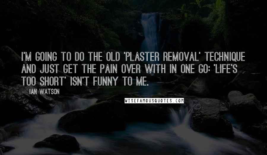 Ian Watson quotes: I'm going to do the old 'plaster removal' technique and just get the pain over with in one go: 'Life's Too Short' isn't funny to me.
