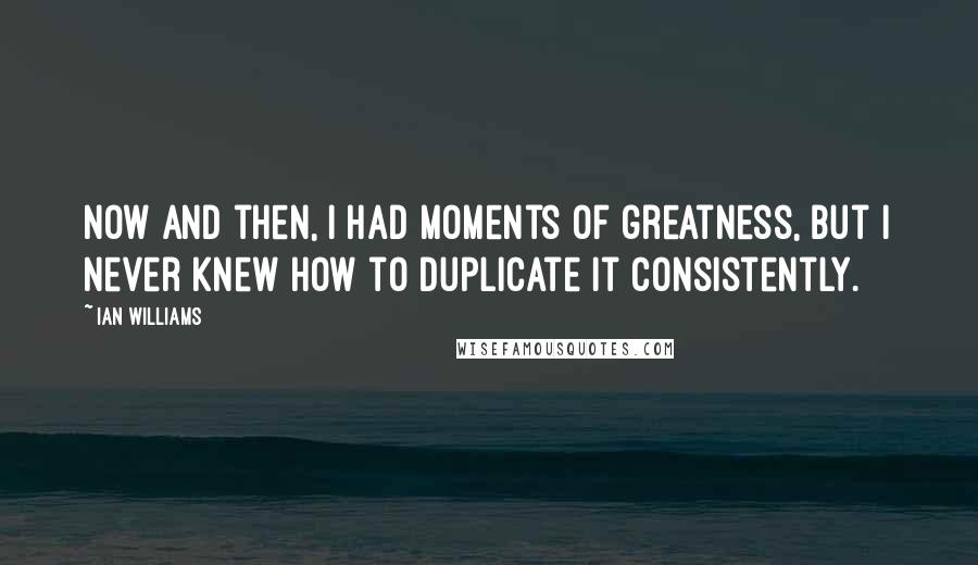 Ian Williams quotes: Now and then, I had moments of greatness, but I never knew how to duplicate it consistently.