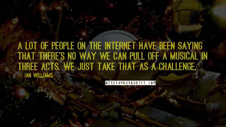 Ian Williams quotes: A lot of people on the internet have been saying that there's no way we can pull off a musical in three acts. We just take that as a challenge.