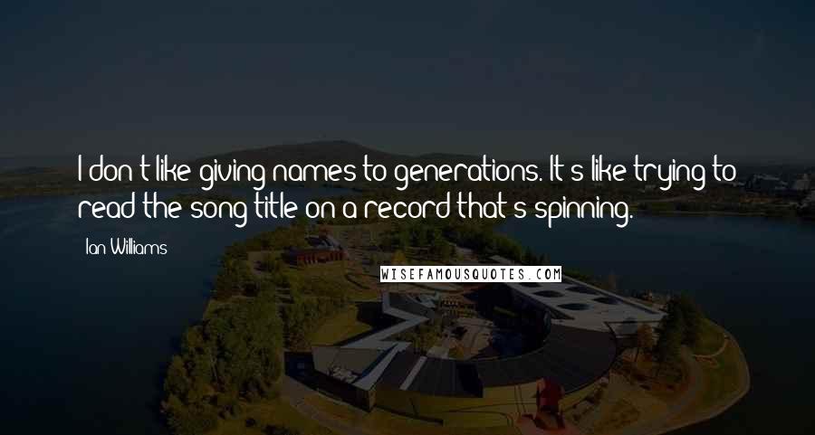 Ian Williams quotes: I don't like giving names to generations. It's like trying to read the song title on a record that's spinning. Ian Williams quotes: I don't like giving names to generations. It's like trying to read the song title on a record that's spinning.