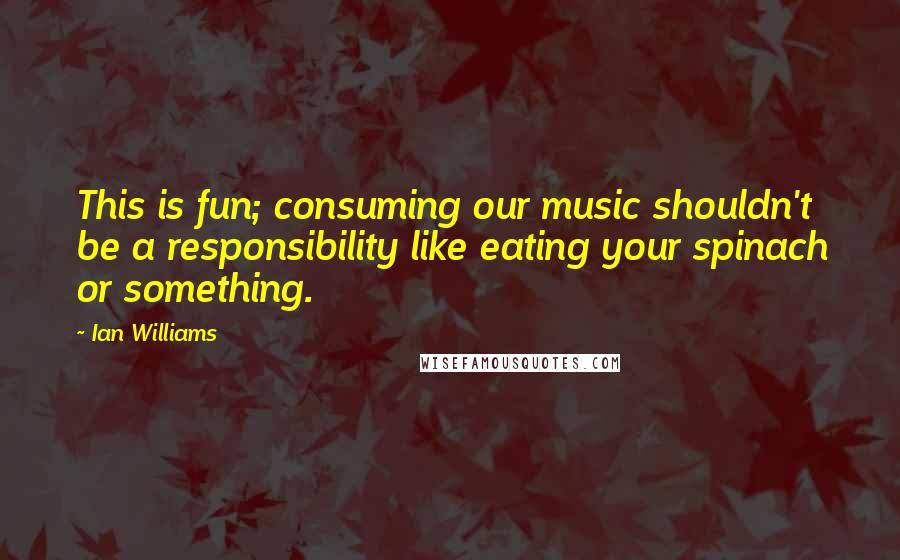 Ian Williams quotes: This is fun; consuming our music shouldn't be a responsibility like eating your spinach or something.