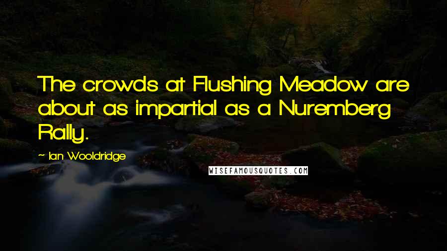 Ian Wooldridge quotes: The crowds at Flushing Meadow are about as impartial as a Nuremberg Rally.