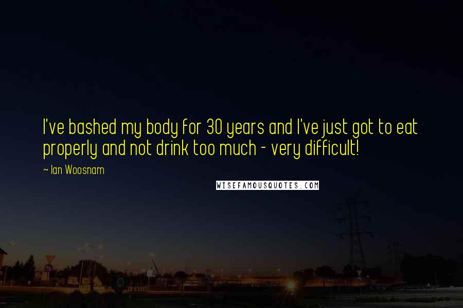 Ian Woosnam quotes: I've bashed my body for 30 years and I've just got to eat properly and not drink too much - very difficult! Ian Woosnam quotes: I've bashed my body for 30 years and I've just got to eat properly and not drink too much - very difficult!