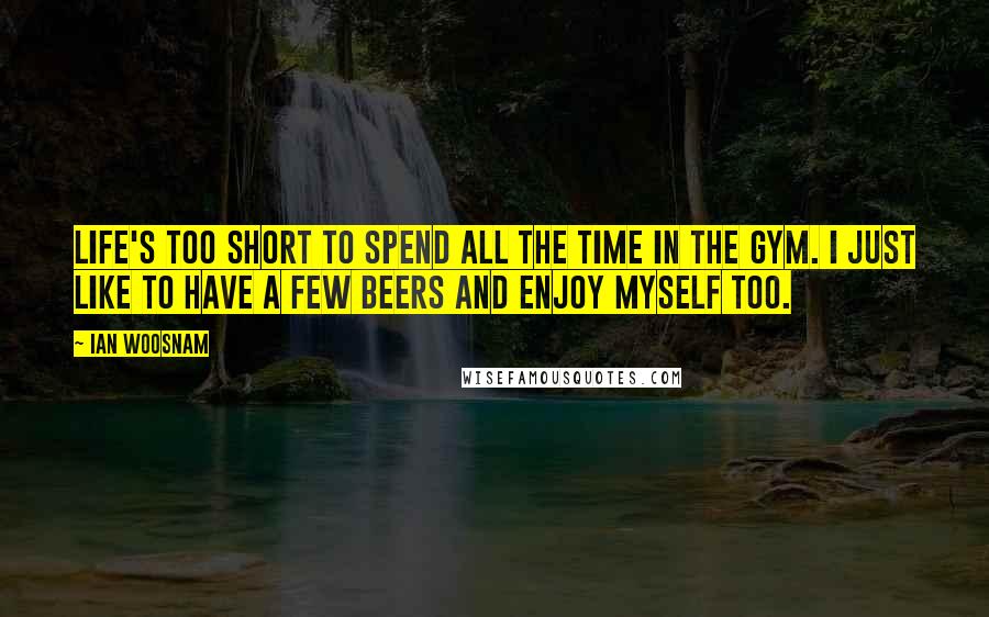 Ian Woosnam quotes: Life's too short to spend all the time in the gym. I just like to have a few beers and enjoy myself too.