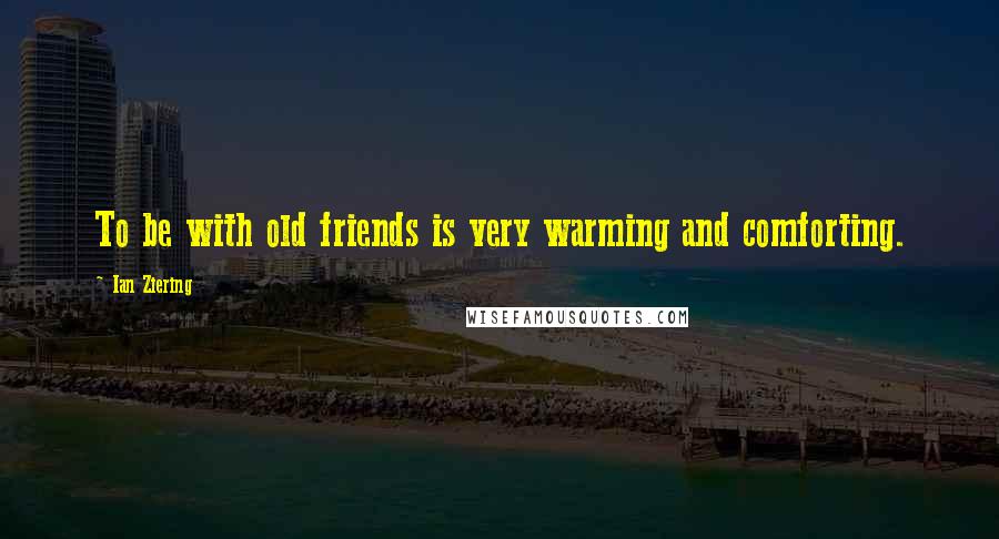 Ian Ziering quotes: To be with old friends is very warming and comforting.