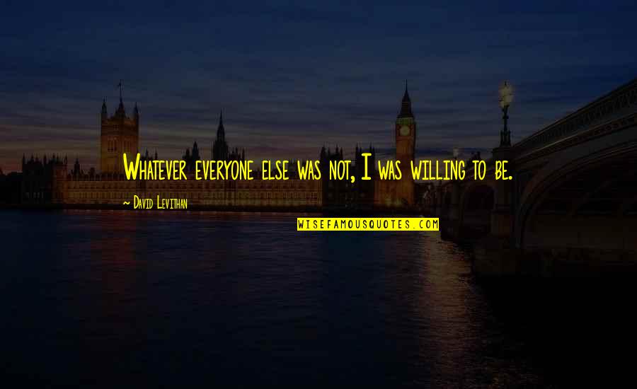 Ianazones Homemade Quotes By David Levithan: Whatever everyone else was not, I was willing Ianazones Homemade Quotes By David Levithan: Whatever everyone else was not, I was willing
