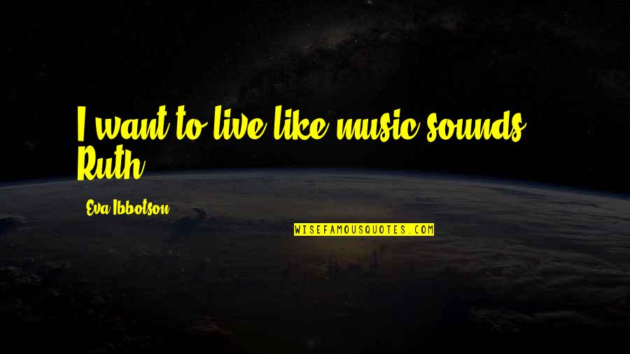 Ibbotson Quotes By Eva Ibbotson: I want to live like music sounds."- Ruth