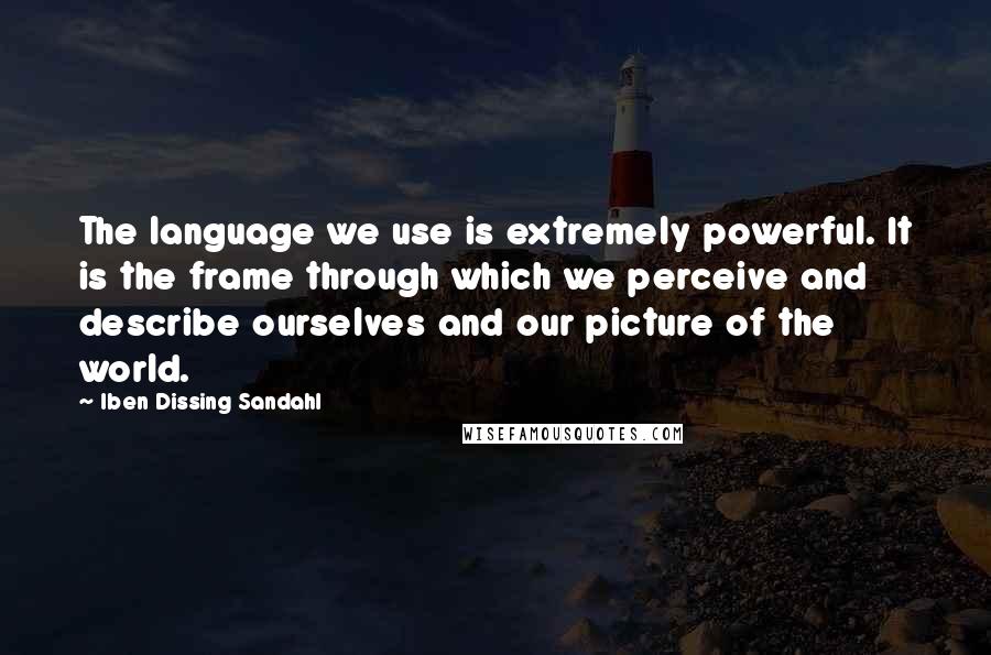 Iben Dissing Sandahl quotes: The language we use is extremely powerful. It is the frame through which we perceive and describe ourselves and our picture of the world.